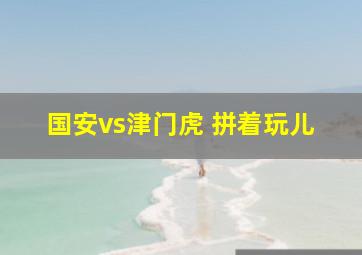 国安vs津门虎 拼着玩儿